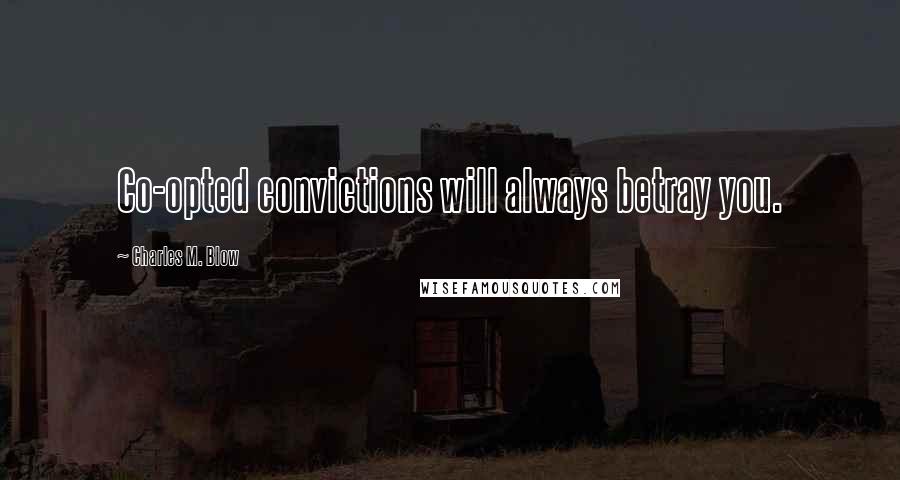 Charles M. Blow Quotes: Co-opted convictions will always betray you.