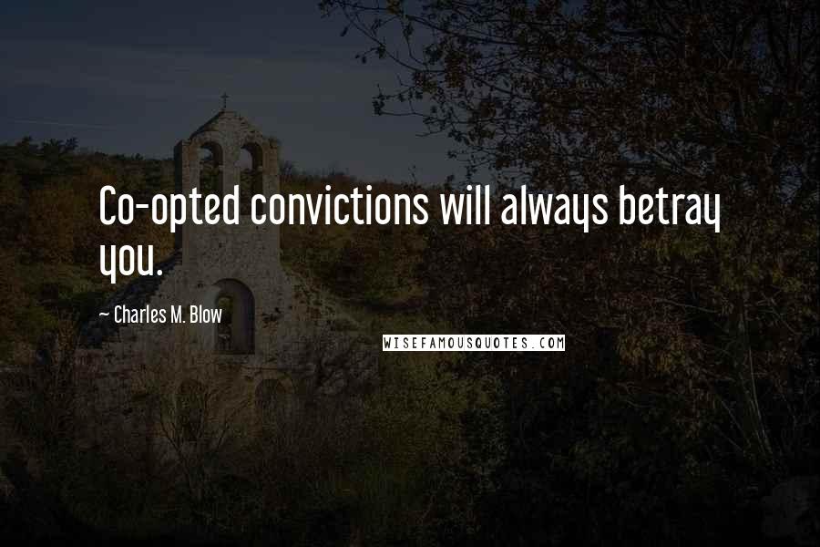 Charles M. Blow Quotes: Co-opted convictions will always betray you.