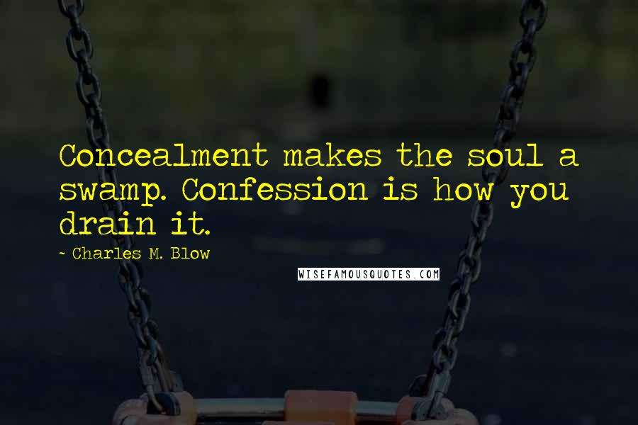 Charles M. Blow Quotes: Concealment makes the soul a swamp. Confession is how you drain it.