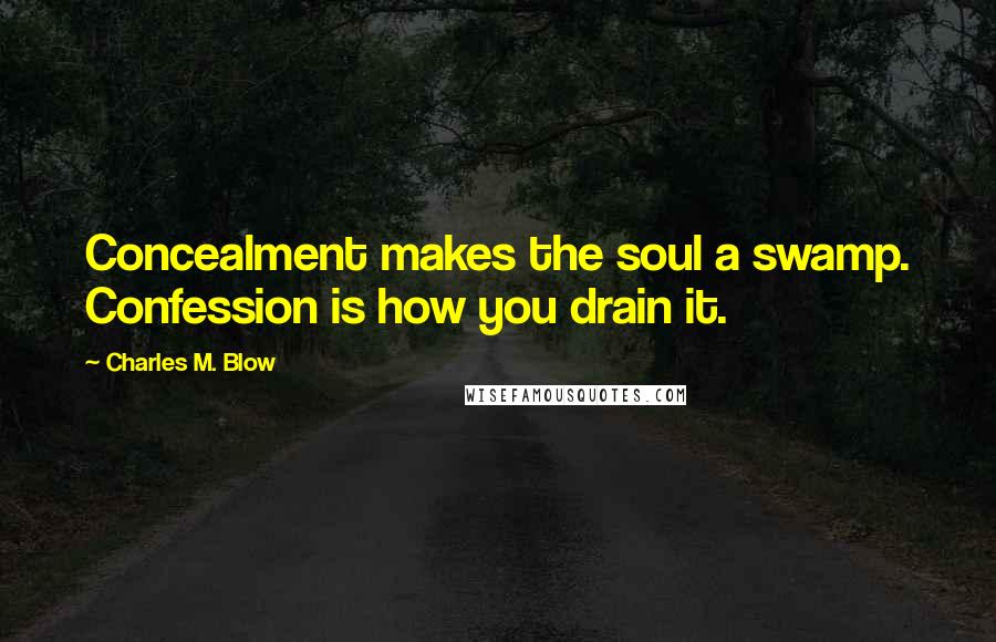 Charles M. Blow Quotes: Concealment makes the soul a swamp. Confession is how you drain it.