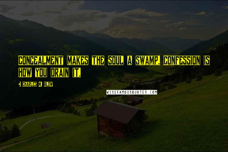 Charles M. Blow Quotes: Concealment makes the soul a swamp. Confession is how you drain it.