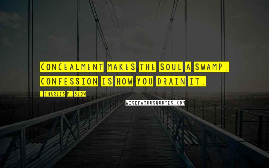 Charles M. Blow Quotes: Concealment makes the soul a swamp. Confession is how you drain it.