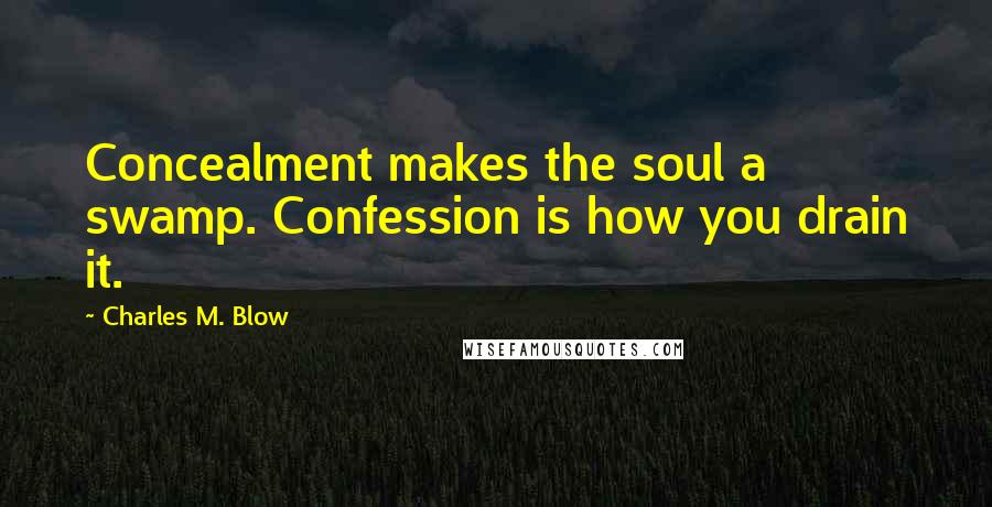 Charles M. Blow Quotes: Concealment makes the soul a swamp. Confession is how you drain it.