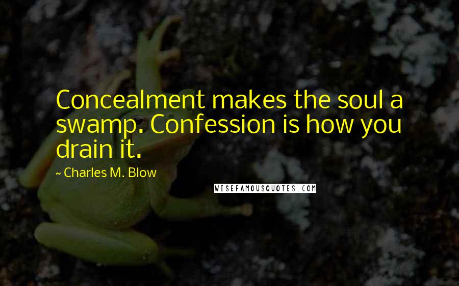 Charles M. Blow Quotes: Concealment makes the soul a swamp. Confession is how you drain it.