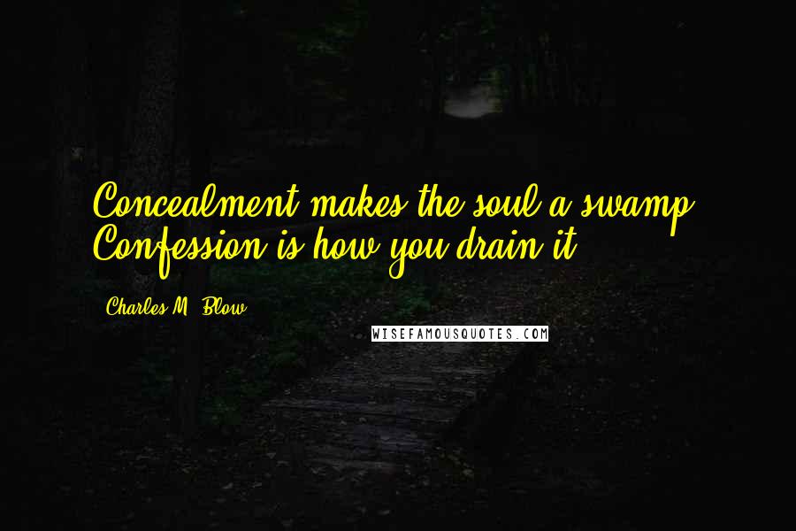 Charles M. Blow Quotes: Concealment makes the soul a swamp. Confession is how you drain it.