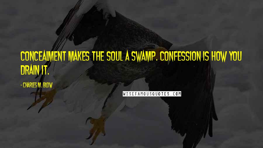 Charles M. Blow Quotes: Concealment makes the soul a swamp. Confession is how you drain it.