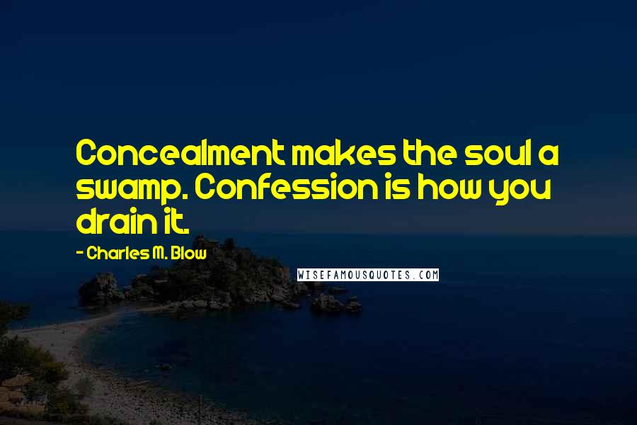 Charles M. Blow Quotes: Concealment makes the soul a swamp. Confession is how you drain it.