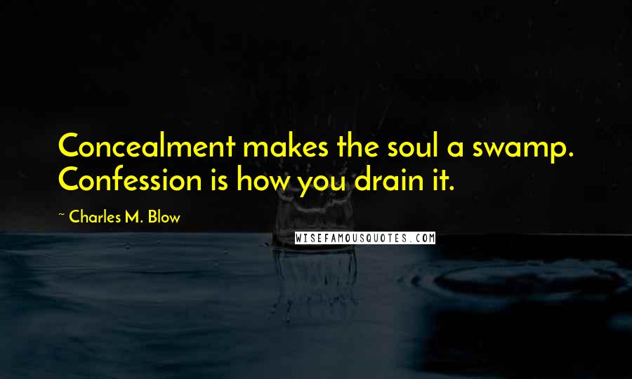 Charles M. Blow Quotes: Concealment makes the soul a swamp. Confession is how you drain it.