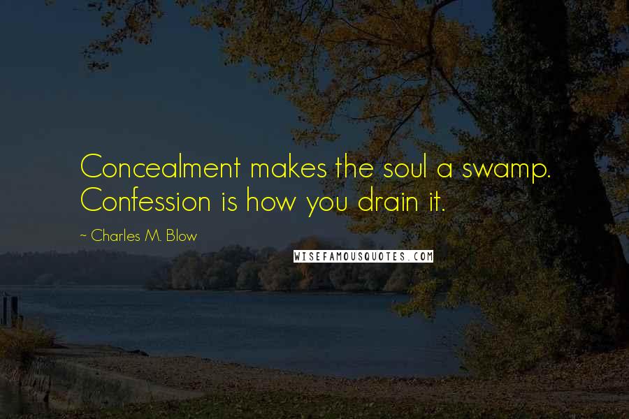 Charles M. Blow Quotes: Concealment makes the soul a swamp. Confession is how you drain it.