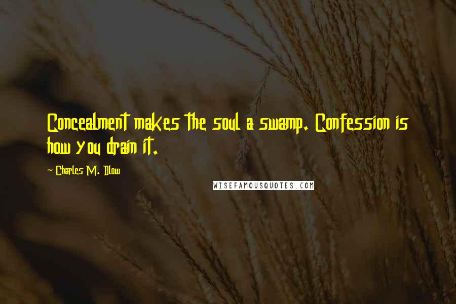 Charles M. Blow Quotes: Concealment makes the soul a swamp. Confession is how you drain it.