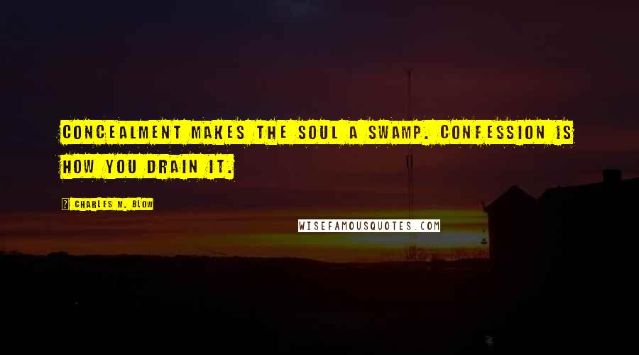 Charles M. Blow Quotes: Concealment makes the soul a swamp. Confession is how you drain it.