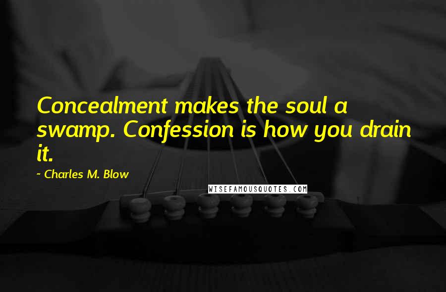 Charles M. Blow Quotes: Concealment makes the soul a swamp. Confession is how you drain it.