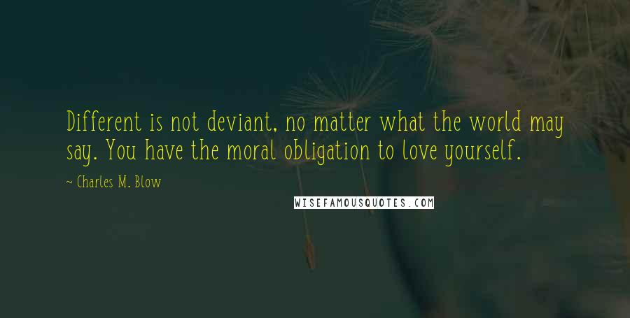 Charles M. Blow Quotes: Different is not deviant, no matter what the world may say. You have the moral obligation to love yourself.