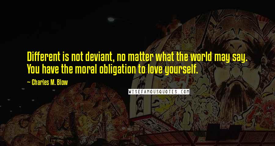 Charles M. Blow Quotes: Different is not deviant, no matter what the world may say. You have the moral obligation to love yourself.