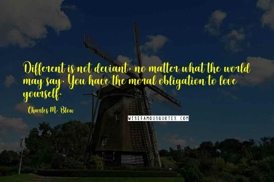 Charles M. Blow Quotes: Different is not deviant, no matter what the world may say. You have the moral obligation to love yourself.