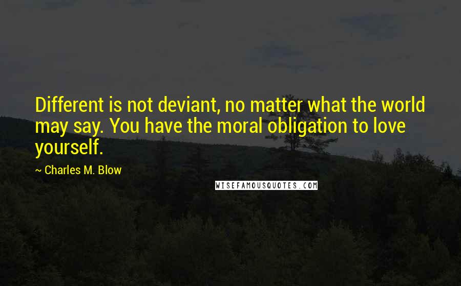 Charles M. Blow Quotes: Different is not deviant, no matter what the world may say. You have the moral obligation to love yourself.