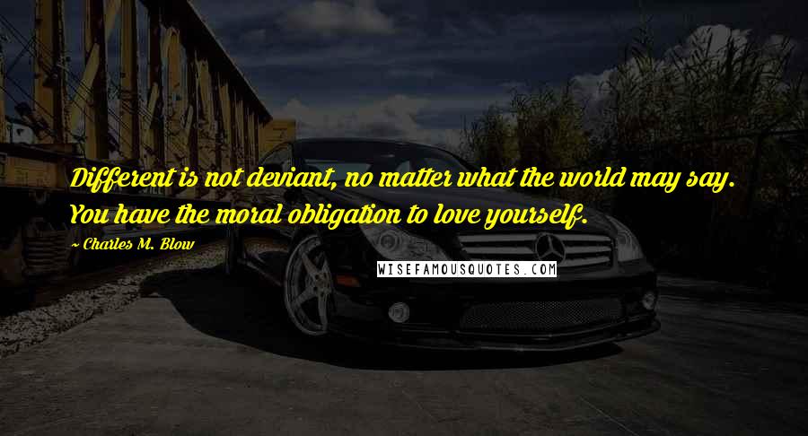 Charles M. Blow Quotes: Different is not deviant, no matter what the world may say. You have the moral obligation to love yourself.