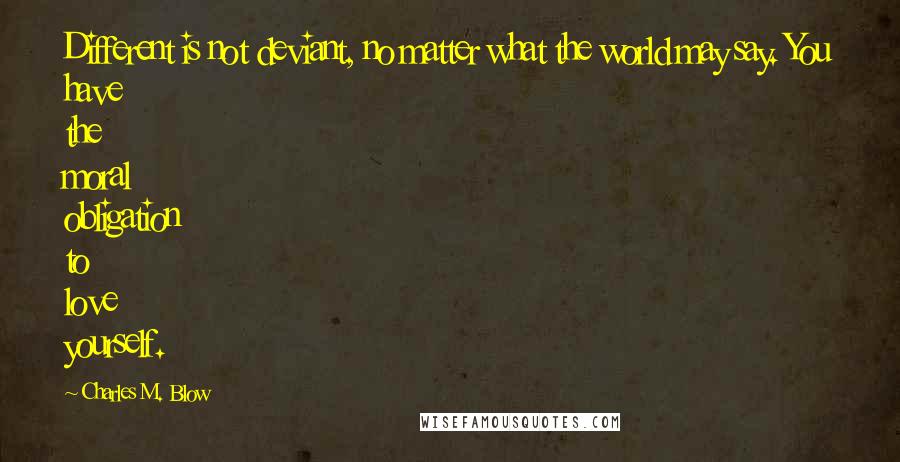 Charles M. Blow Quotes: Different is not deviant, no matter what the world may say. You have the moral obligation to love yourself.