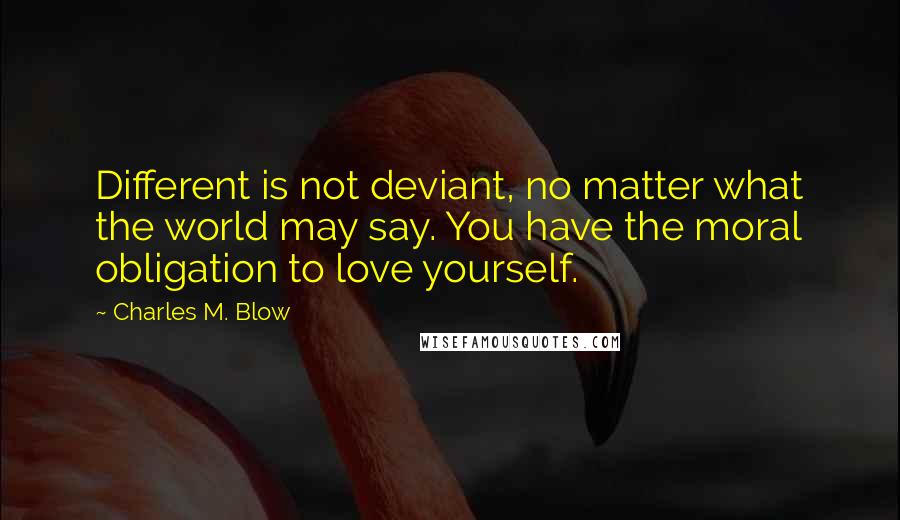 Charles M. Blow Quotes: Different is not deviant, no matter what the world may say. You have the moral obligation to love yourself.