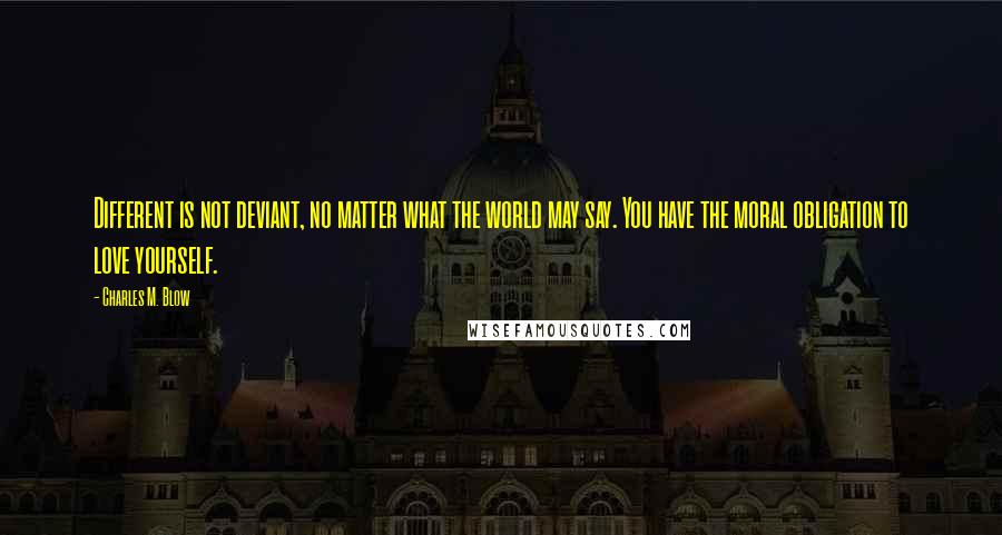 Charles M. Blow Quotes: Different is not deviant, no matter what the world may say. You have the moral obligation to love yourself.