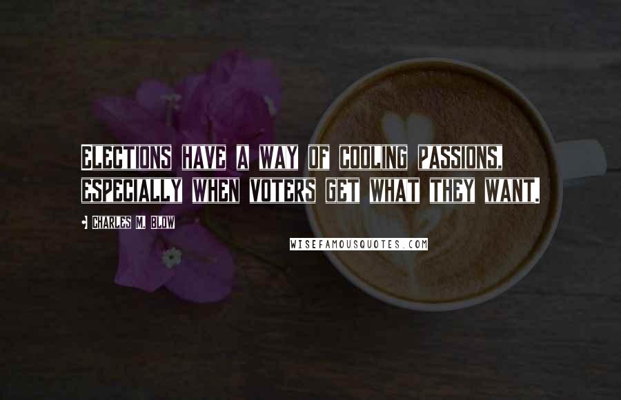 Charles M. Blow Quotes: Elections have a way of cooling passions, especially when voters get what they want.