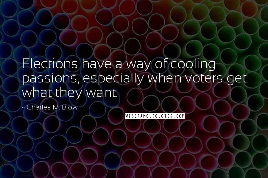 Charles M. Blow Quotes: Elections have a way of cooling passions, especially when voters get what they want.