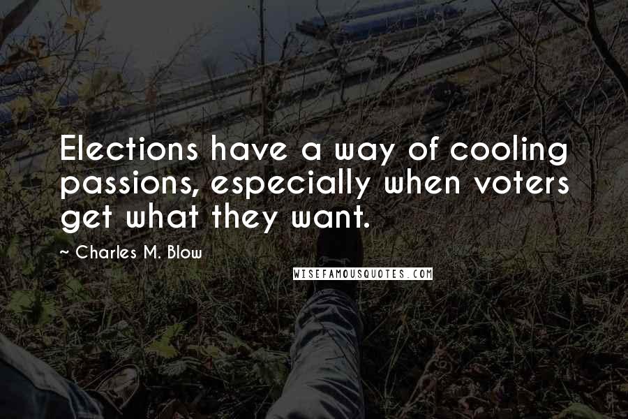 Charles M. Blow Quotes: Elections have a way of cooling passions, especially when voters get what they want.