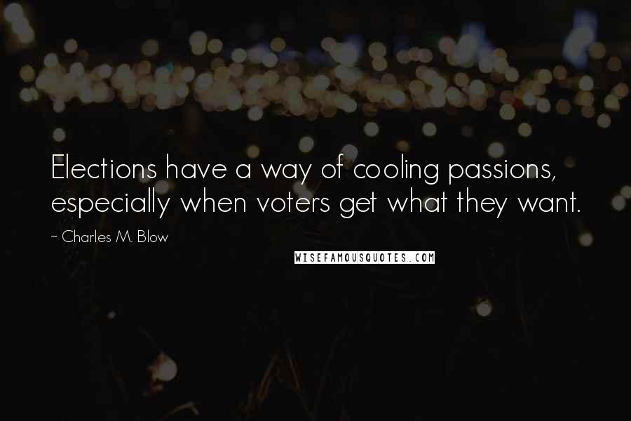 Charles M. Blow Quotes: Elections have a way of cooling passions, especially when voters get what they want.