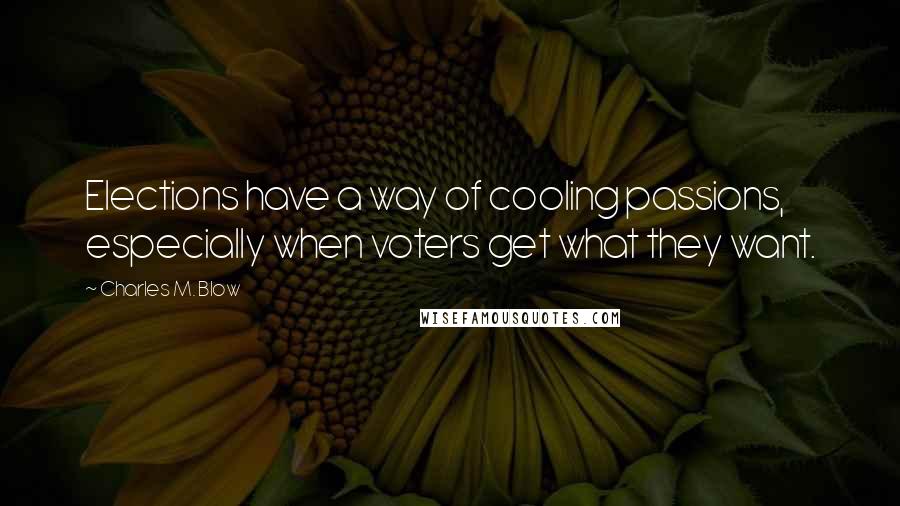 Charles M. Blow Quotes: Elections have a way of cooling passions, especially when voters get what they want.