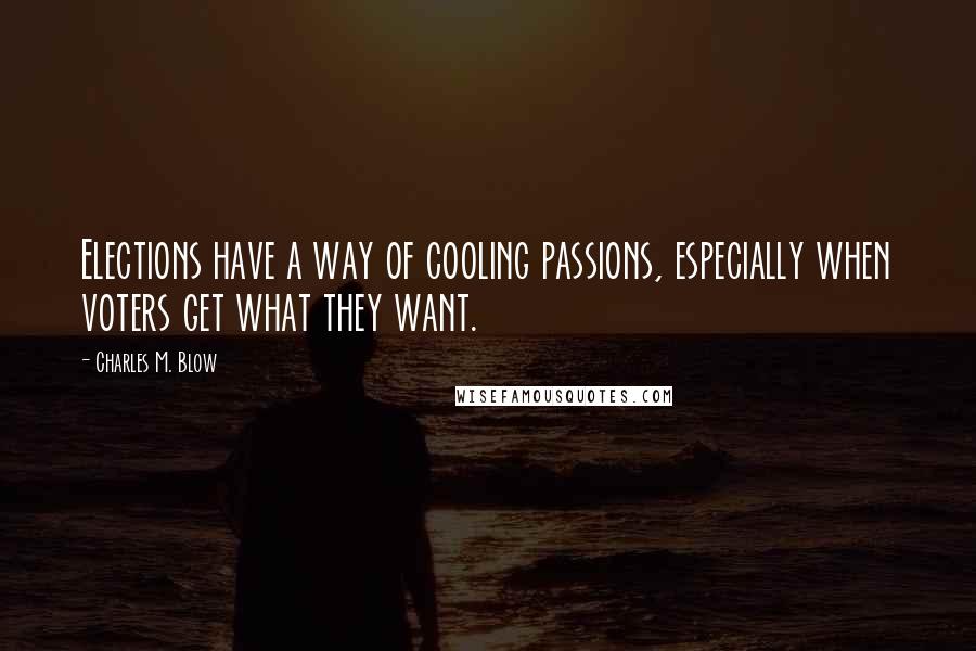 Charles M. Blow Quotes: Elections have a way of cooling passions, especially when voters get what they want.