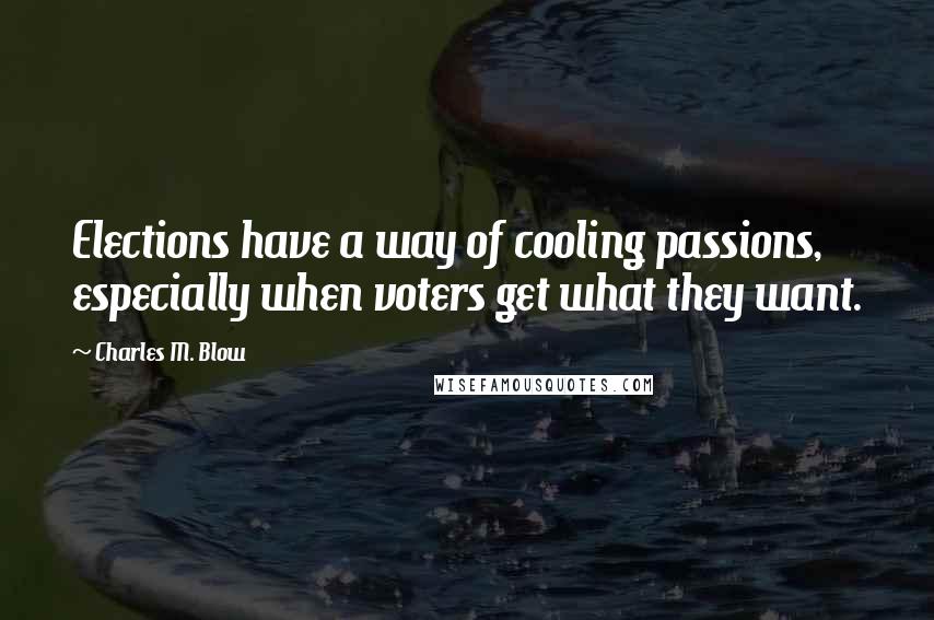 Charles M. Blow Quotes: Elections have a way of cooling passions, especially when voters get what they want.