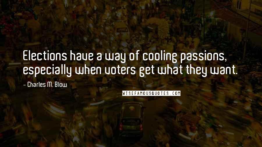 Charles M. Blow Quotes: Elections have a way of cooling passions, especially when voters get what they want.