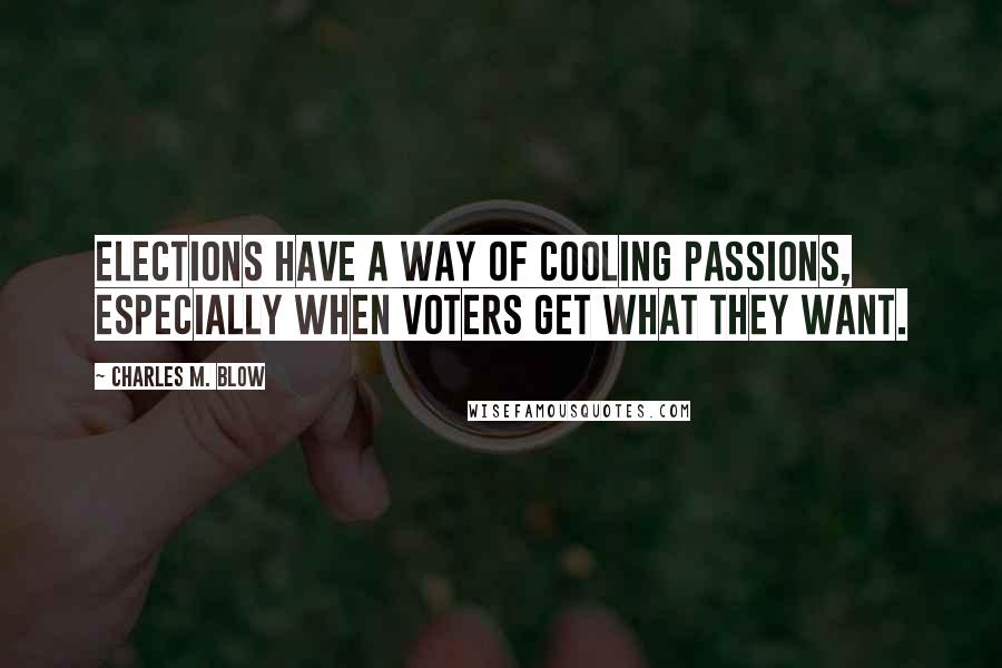 Charles M. Blow Quotes: Elections have a way of cooling passions, especially when voters get what they want.