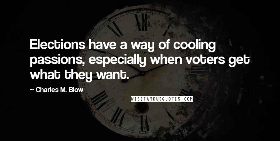 Charles M. Blow Quotes: Elections have a way of cooling passions, especially when voters get what they want.