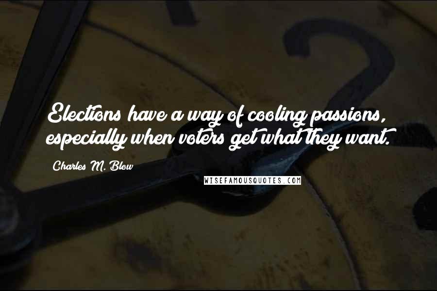Charles M. Blow Quotes: Elections have a way of cooling passions, especially when voters get what they want.