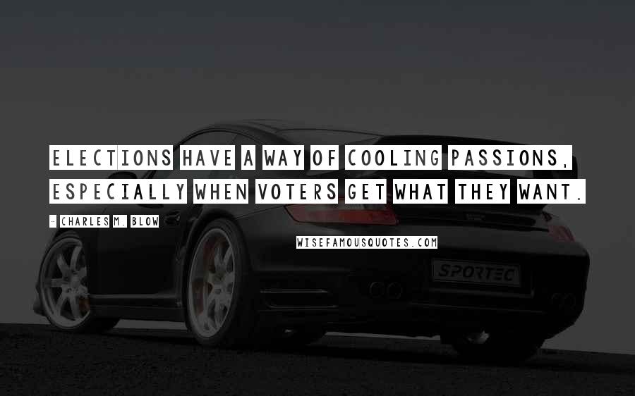 Charles M. Blow Quotes: Elections have a way of cooling passions, especially when voters get what they want.