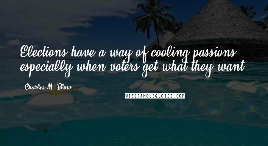 Charles M. Blow Quotes: Elections have a way of cooling passions, especially when voters get what they want.