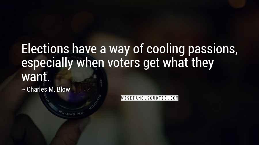 Charles M. Blow Quotes: Elections have a way of cooling passions, especially when voters get what they want.