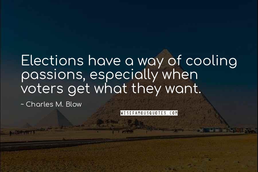 Charles M. Blow Quotes: Elections have a way of cooling passions, especially when voters get what they want.