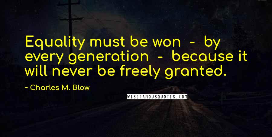 Charles M. Blow Quotes: Equality must be won  -  by every generation  -  because it will never be freely granted.