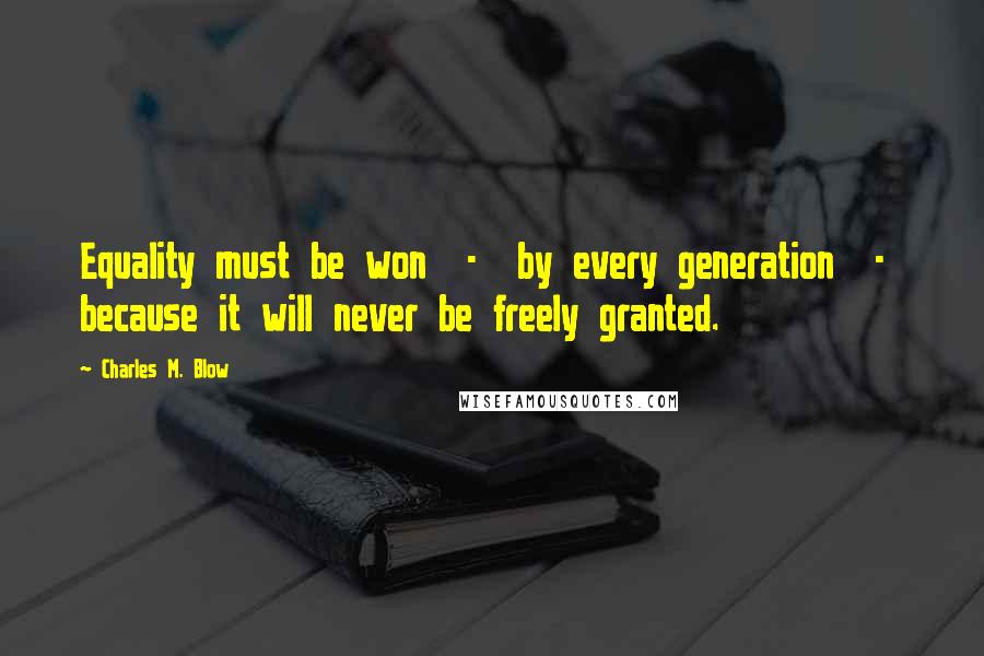 Charles M. Blow Quotes: Equality must be won  -  by every generation  -  because it will never be freely granted.