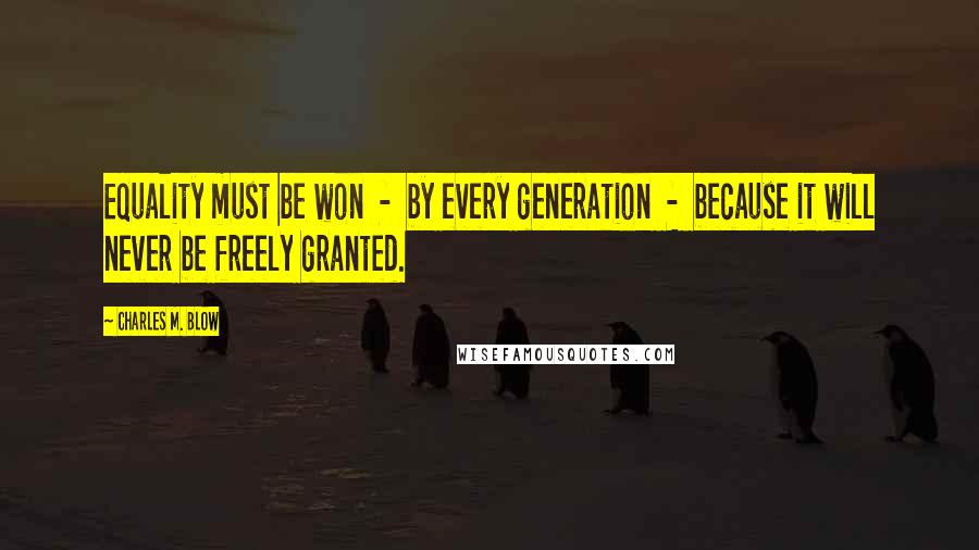 Charles M. Blow Quotes: Equality must be won  -  by every generation  -  because it will never be freely granted.