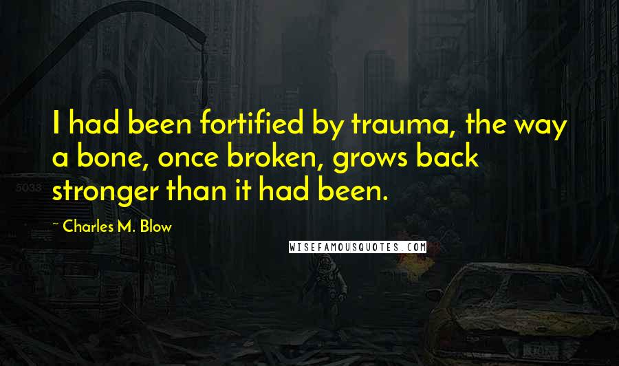 Charles M. Blow Quotes: I had been fortified by trauma, the way a bone, once broken, grows back stronger than it had been.