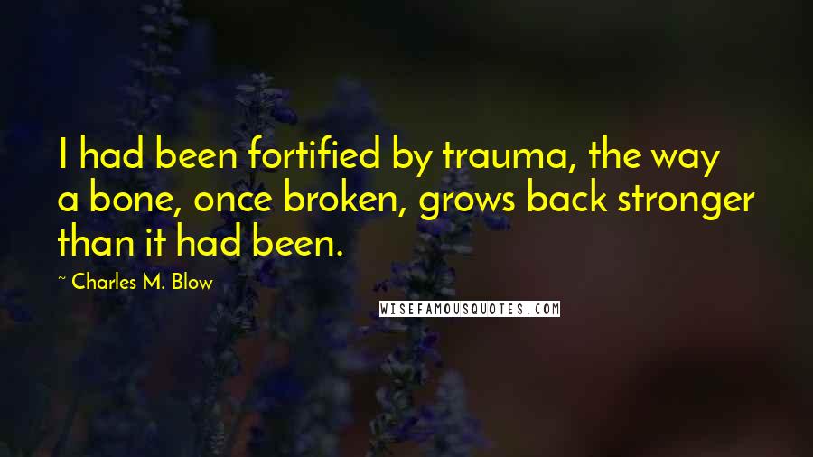 Charles M. Blow Quotes: I had been fortified by trauma, the way a bone, once broken, grows back stronger than it had been.