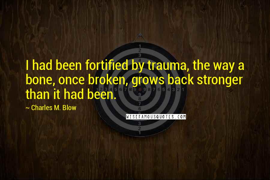 Charles M. Blow Quotes: I had been fortified by trauma, the way a bone, once broken, grows back stronger than it had been.