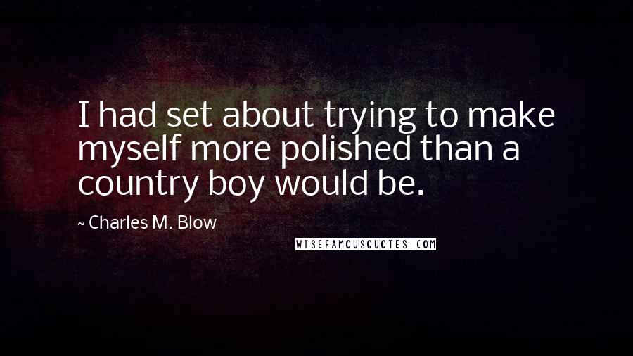 Charles M. Blow Quotes: I had set about trying to make myself more polished than a country boy would be.