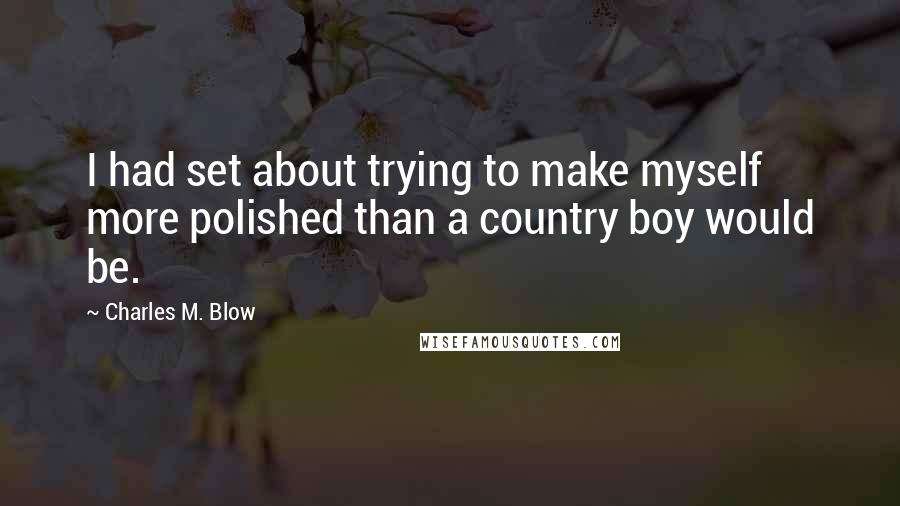 Charles M. Blow Quotes: I had set about trying to make myself more polished than a country boy would be.