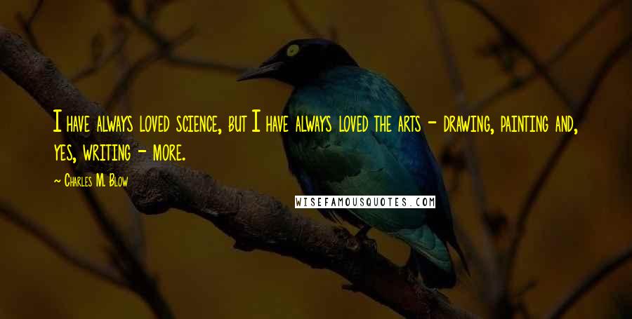 Charles M. Blow Quotes: I have always loved science, but I have always loved the arts - drawing, painting and, yes, writing - more.