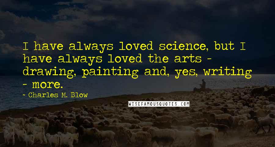 Charles M. Blow Quotes: I have always loved science, but I have always loved the arts - drawing, painting and, yes, writing - more.