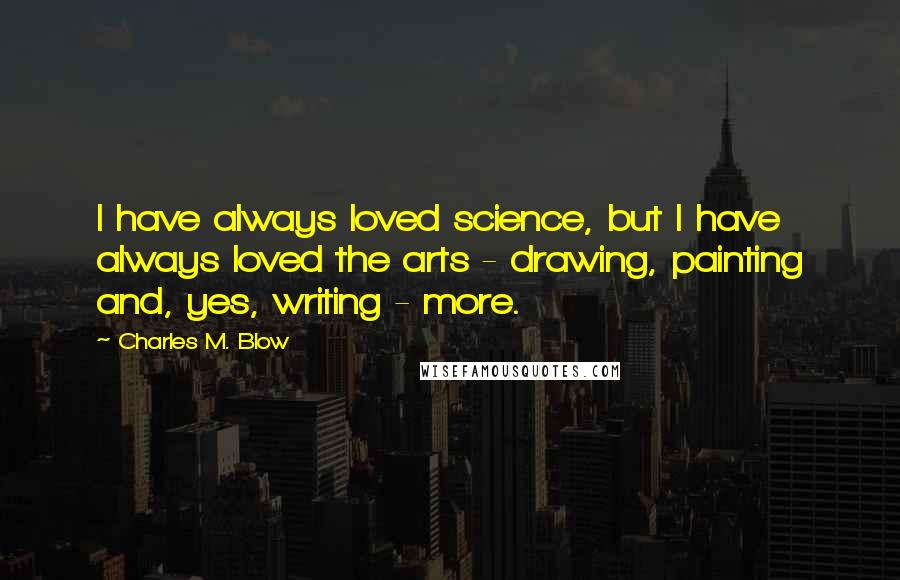 Charles M. Blow Quotes: I have always loved science, but I have always loved the arts - drawing, painting and, yes, writing - more.